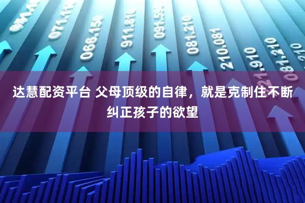 达慧配资平台 父母顶级的自律，就是克制住不断纠正孩子的欲望
