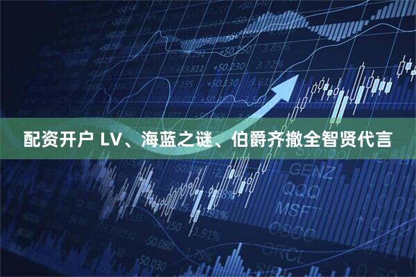 配资开户 LV、海蓝之谜、伯爵齐撤全智贤代言
