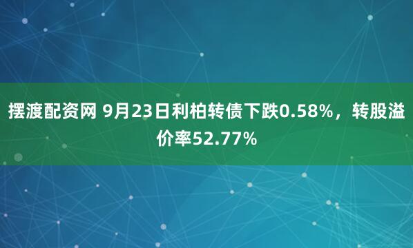 摆渡配资网 9月23日利柏转债下跌0.58%,转股溢价率52.77%