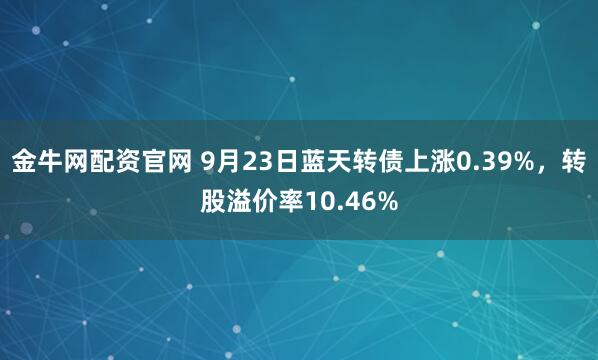 金牛网配资官网 9月23日蓝天转债上涨0.39%,转股溢价率10.46%