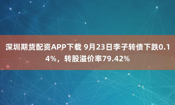 深圳期货配资APP下载 9月23日李子转债下跌0.14%，转股溢价率79.42%