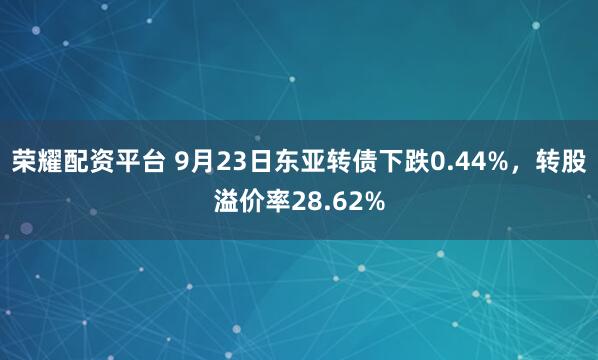荣耀配资平台 9月23日东亚转债下跌0.44%，转股溢价率28.62%