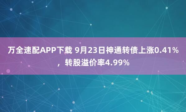 万全速配APP下载 9月23日神通转债上涨0.41%，转股溢价率4.99%
