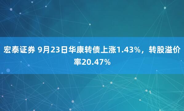 宏泰证券 9月23日华康转债上涨1.43%,转股溢价率20.47%