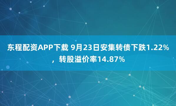 东程配资APP下载 9月23日安集转债下跌1.22%，转股溢价率14.87%