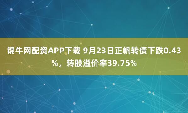 锦牛网配资APP下载 9月23日正帆转债下跌0.43%，转股溢价率39.75%