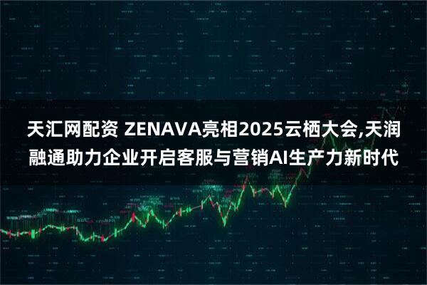 天汇网配资 ZENAVA亮相2025云栖大会,天润融通助力企业开启客服与营销AI生产力新时代