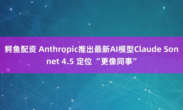 鳄鱼配资 Anthropic推出最新AI模型Claude Sonnet 4.5 定位 “更像同事”