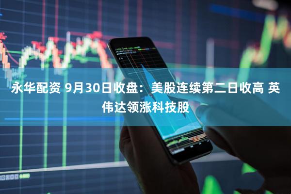 永华配资 9月30日收盘：美股连续第二日收高 英伟达领涨科技股