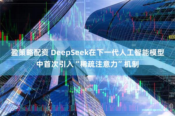 盈策略配资 DeepSeek在下一代人工智能模型中首次引入“稀疏注意力”机制