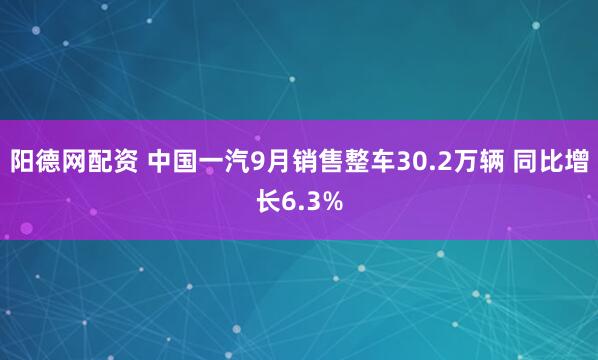 阳德网配资 中国一汽9月销售整车30.2万辆 同比增长6.3%