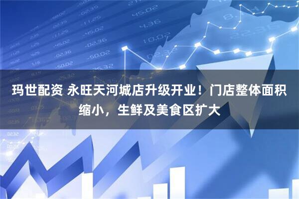 玛世配资 永旺天河城店升级开业！门店整体面积缩小，生鲜及美食区扩大