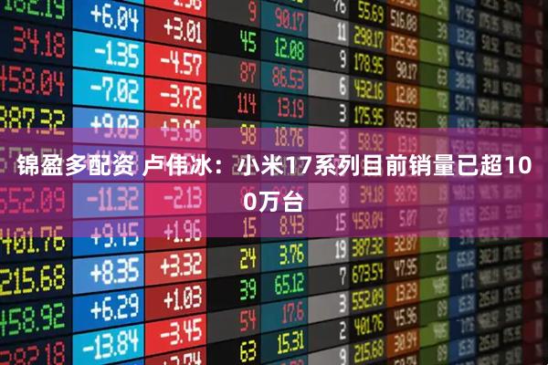锦盈多配资 卢伟冰：小米17系列目前销量已超100万台