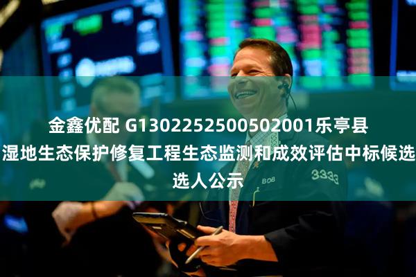 金鑫优配 G1302252500502001乐亭县滦河口湿地生态保护修复工程生态监测和成效评估中标候选人公示