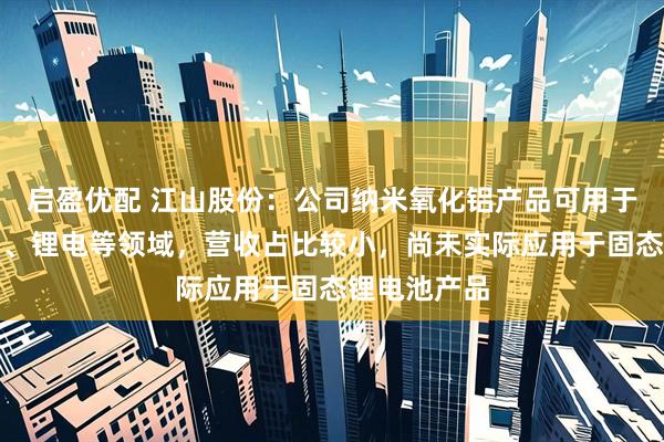 启盈优配 江山股份：公司纳米氧化铝产品可用于涂料、油墨、锂电等领域，营收占比较小，尚未实际应用于固态锂电池产品