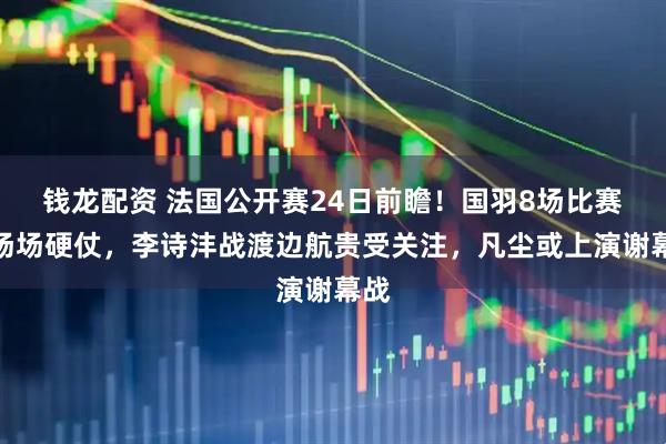 钱龙配资 法国公开赛24日前瞻！国羽8场比赛，场场硬仗，李诗沣战渡边航贵受关注，凡尘或上演谢幕战