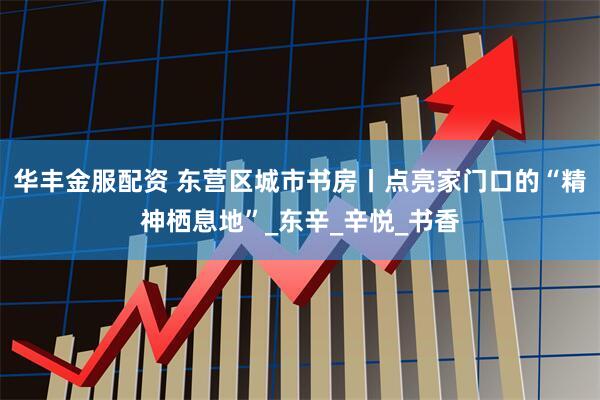 华丰金服配资 东营区城市书房丨点亮家门口的“精神栖息地”_东辛_辛悦_书香