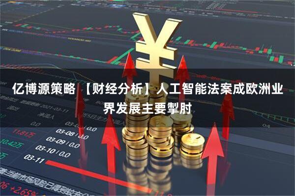 亿博源策略 【财经分析】人工智能法案成欧洲业界发展主要掣肘