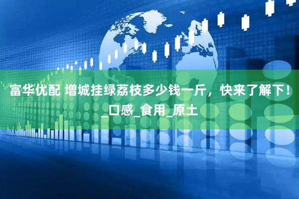 富华优配 增城挂绿荔枝多少钱一斤,快来了解下!_口感_食用_原土