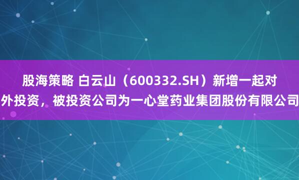 股海策略 白云山（600332.SH）新增一起对外投资，被投资公司为一心堂药业集团股份有限公司
