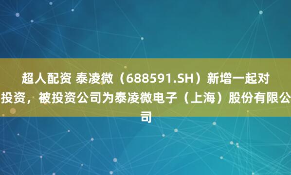 超人配资 泰凌微(688591.SH)新增一起对外投资,被投资公司为泰凌微电子(上海)股份有限公司