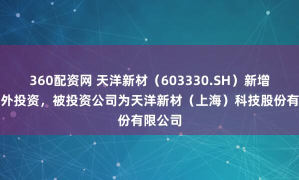 360配资网 天洋新材（603330.SH）新增一起对外投资，被投资公司为天洋新材（上海）科技股份有限公司