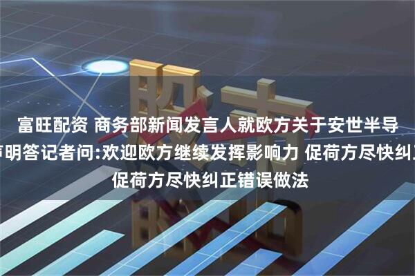 富旺配资 商务部新闻发言人就欧方关于安世半导体问题的声明答记者问:欢迎欧方继续发挥影响力 促荷方尽快纠正错误做法