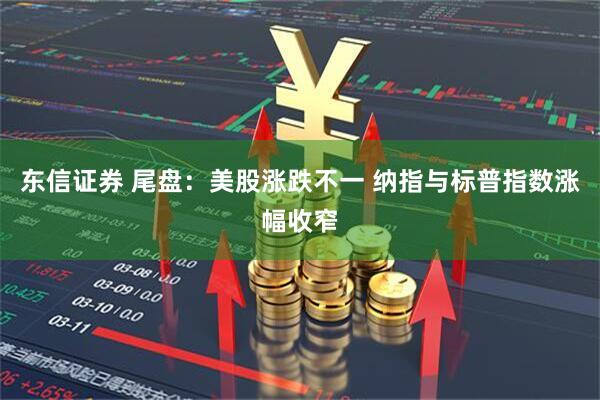 东信证券 尾盘：美股涨跌不一 纳指与标普指数涨幅收窄