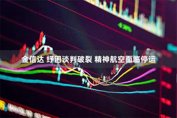 金信达 纾困谈判破裂 精神航空面临停运