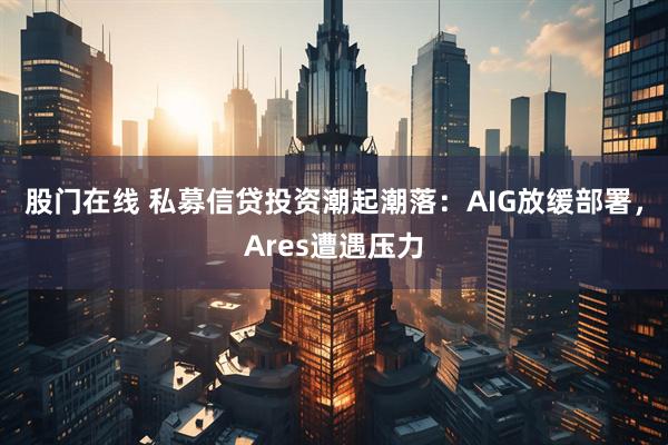 股门在线 私募信贷投资潮起潮落：AIG放缓部署，Ares遭遇压力