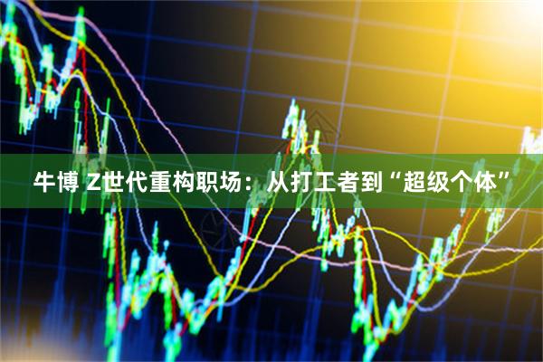 牛博 Z世代重构职场：从打工者到“超级个体”