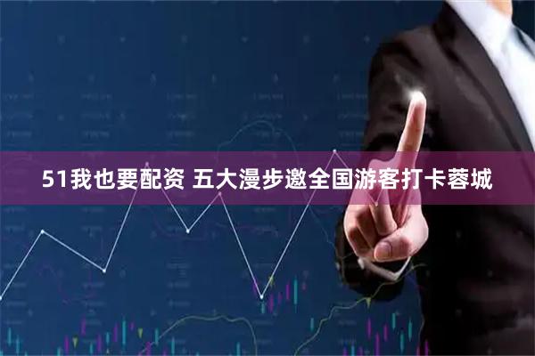 51我也要配资 五大漫步邀全国游客打卡蓉城