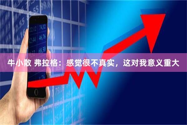 牛小散 弗拉格：感觉很不真实，这对我意义重大