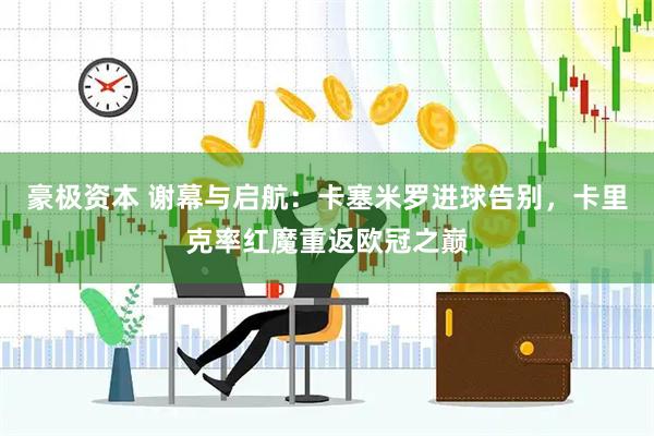 豪极资本 谢幕与启航：卡塞米罗进球告别，卡里克率红魔重返欧冠之巅